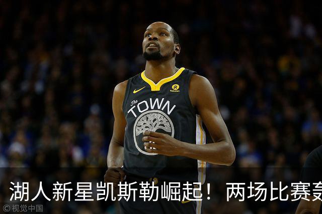 湖人新星凯斯勒崛起！两场比赛轰下48分成全美焦点